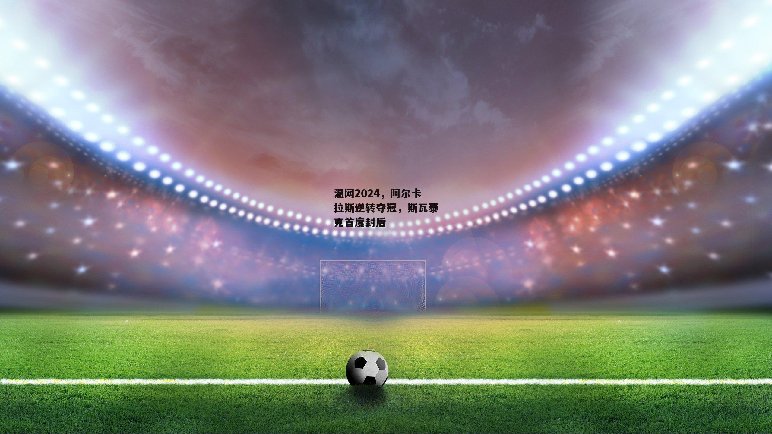 温网2024，阿尔卡拉斯逆转夺冠，斯瓦泰克首度封后