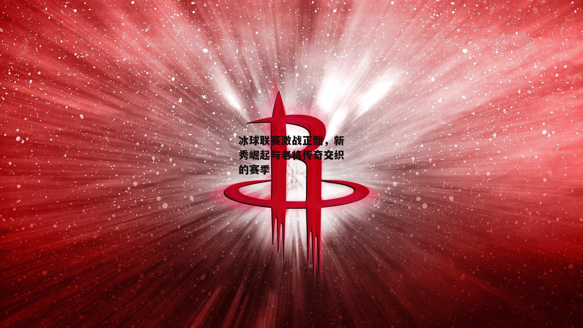 冰球联赛激战正酣，新秀崛起与老将传奇交织的赛季